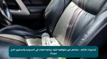 تحذيرات قاتلة.. مخاطر غير متوقعة لترك زجاجة الماء في السيارة وتسخين الأرز مجددًا